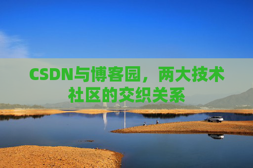 CSDN与博客园,两大技术社区的交织关系
